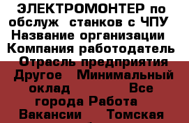 ЭЛЕКТРОМОНТЕР по обслуж. станков с ЧПУ › Название организации ­ Компания-работодатель › Отрасль предприятия ­ Другое › Минимальный оклад ­ 17 000 - Все города Работа » Вакансии   . Томская обл.